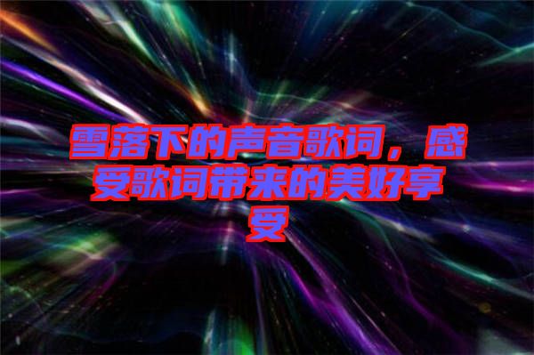 雪落下的聲音歌詞，感受歌詞帶來的美好享受