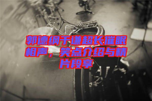 郭德綱于謙超長(zhǎng)催眠相聲，笑點(diǎn)介紹與精片段享