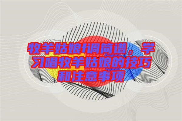 牧羊姑娘f調(diào)簡譜，學(xué)習(xí)唱牧羊姑娘的技巧和注意事項