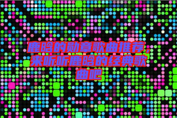 鹿晗的勛章歌曲推薦，來(lái)聽(tīng)聽(tīng)鹿晗的經(jīng)典歌曲吧