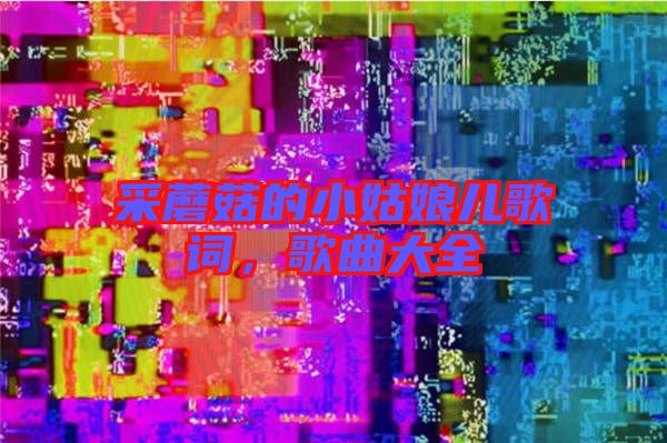 采蘑菇的小姑娘兒歌詞，歌曲大全