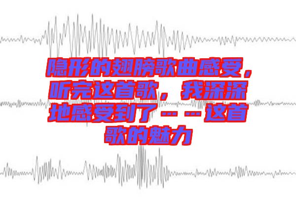 隱形的翅膀歌曲感受，聽完這首歌，我深深地感受到了……這首歌的魅力