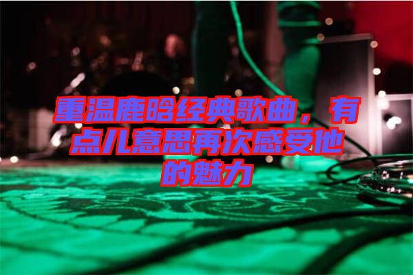 重溫鹿晗經(jīng)典歌曲，有點(diǎn)兒意思再次感受他的魅力