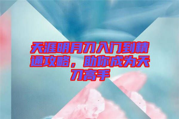 天涯明月刀入門(mén)到精通攻略，助你成為天刀高手