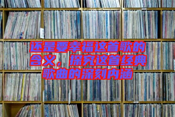 還是要幸福這首歌的含義，探究這首經(jīng)典歌曲的深刻內(nèi)涵
