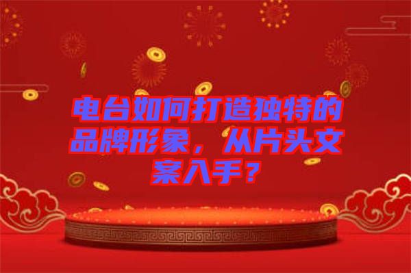 電臺(tái)如何打造獨(dú)特的品牌形象，從片頭文案入手？