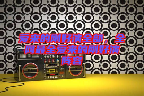 愛來的剛好演全部，全網(wǎng)最全愛來的剛好演陣容