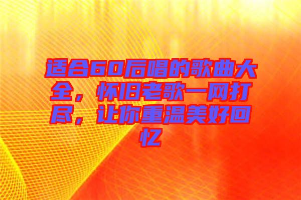 適合60后唱的歌曲大全，懷舊老歌一網(wǎng)打盡，讓你重溫美好回憶