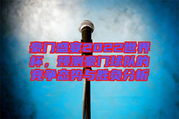 豪門(mén)盛宴2022世界杯，預(yù)測(cè)豪門(mén)球隊(duì)的競(jìng)爭(zhēng)態(tài)勢(shì)與勝負(fù)分析