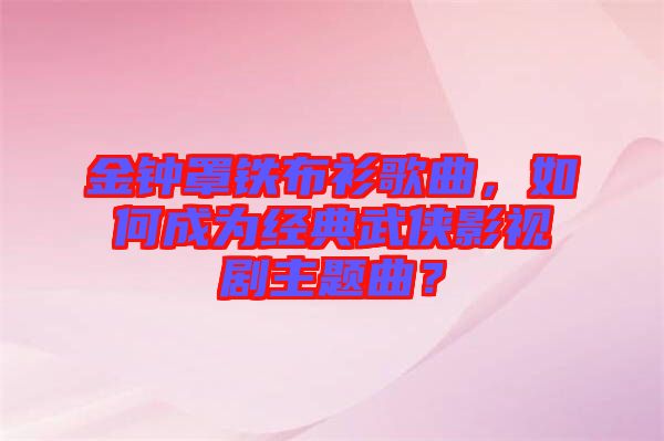 金鐘罩鐵布衫歌曲，如何成為經典武俠影視劇主題曲？
