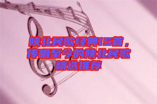 陜北民歌經(jīng)典15首，傳唱至今的陜北民歌精選推薦