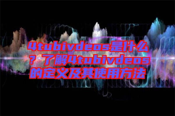 4tubivdeos是什么？了解4tubivdeos的定義及其使用方法