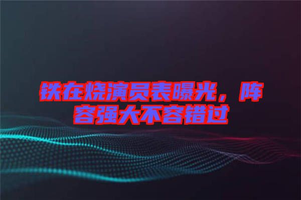 鐵在燒演員表曝光，陣容強(qiáng)大不容錯(cuò)過(guò)