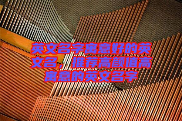 英文名字寓意好的英文名，推薦高顏值高寓意的英文名字
