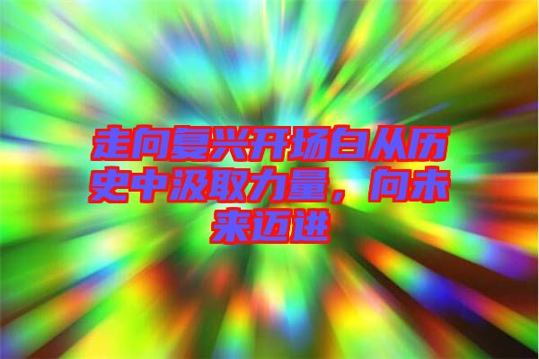 走向復(fù)興開(kāi)場(chǎng)白從歷史中汲取力量，向未來(lái)邁進(jìn)