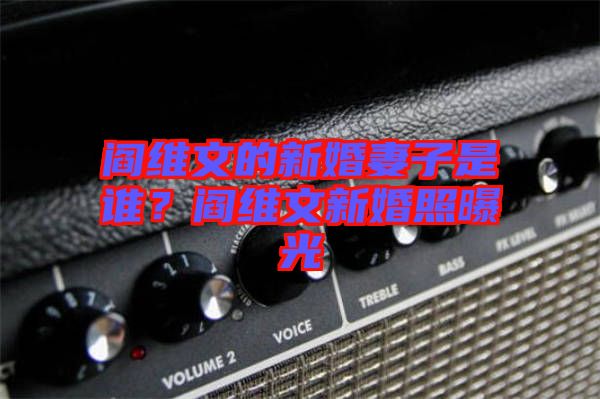 閻維文的新婚妻子是誰？閻維文新婚照曝光