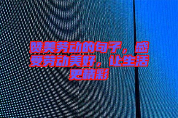 贊美勞動的句子，感受勞動美好，讓生活更精彩