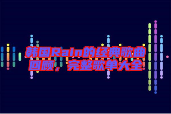 韓國(guó)Rain的經(jīng)典歌曲回顧，完整歌單大全
