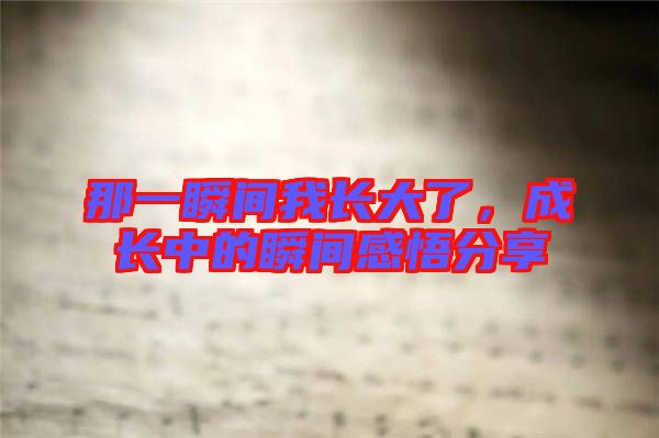 那一瞬間我長(zhǎng)大了，成長(zhǎng)中的瞬間感悟分享