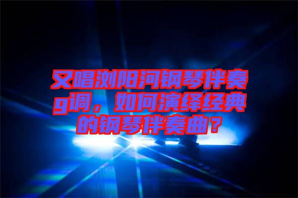又唱瀏陽河鋼琴伴奏g調(diào)，如何演繹經(jīng)典的鋼琴伴奏曲？