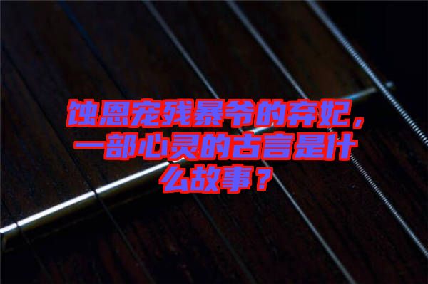 蝕恩寵殘暴爺?shù)臈夊?，一部心靈的古言是什么故事？