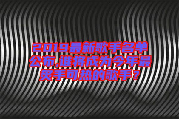 2019最新歌手名單公布,誰將成為今年最炙手可熱的歌手？