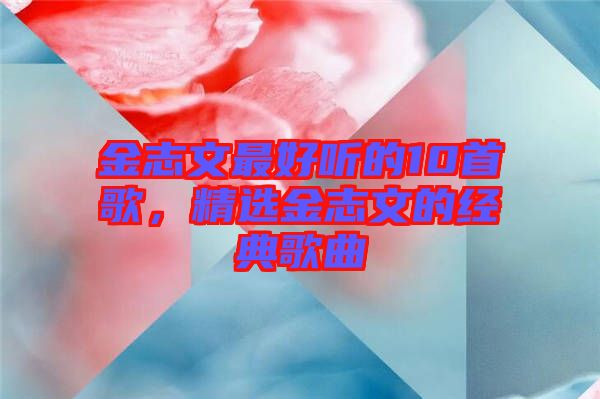 金志文最好聽的10首歌，精選金志文的經(jīng)典歌曲