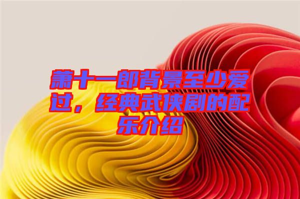 蕭十一郎背景至少愛過，經(jīng)典武俠劇的配樂介紹