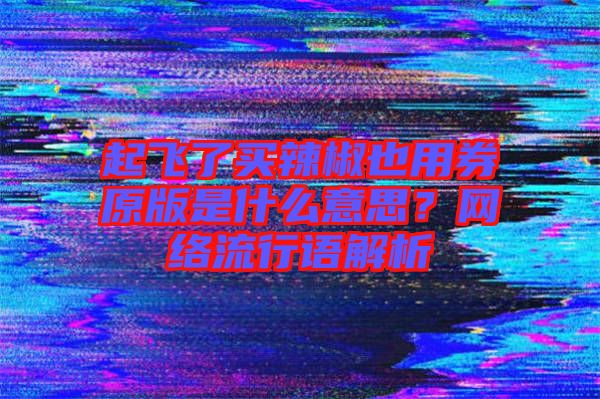 起飛了買辣椒也用券原版是什么意思？網(wǎng)絡(luò)流行語(yǔ)解析