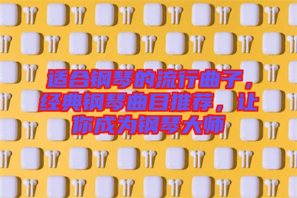 適合鋼琴的流行曲子，經(jīng)典鋼琴曲目推薦，讓你成為鋼琴大師
