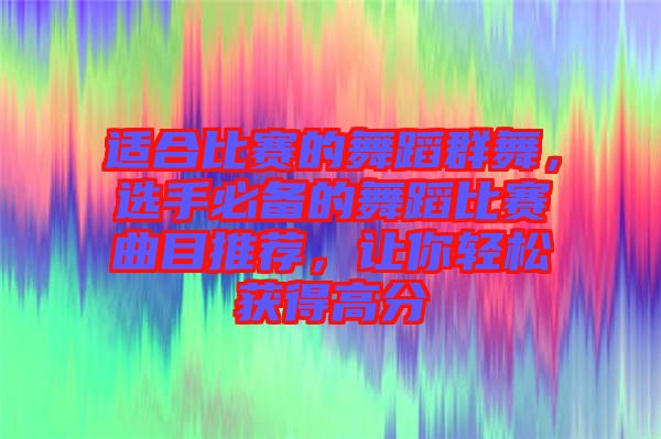 適合比賽的舞蹈群舞，選手必備的舞蹈比賽曲目推薦，讓你輕松獲得高分
