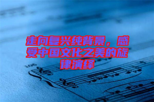 走向復興純背景，感受中國文化之美的旋律演繹