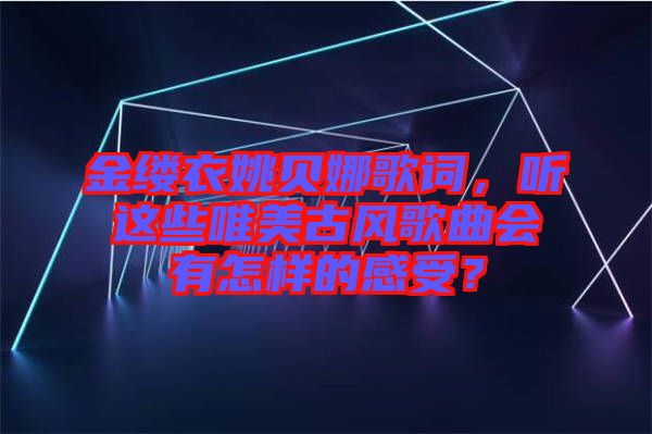 金縷衣姚貝娜歌詞，聽這些唯美古風(fēng)歌曲會有怎樣的感受？