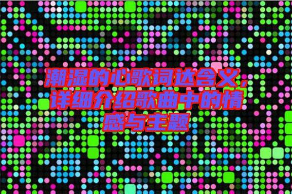 潮濕的心歌詞達(dá)含義，詳細(xì)介紹歌曲中的情感與主題