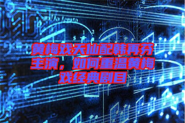 黃梅戲天仙配韓再芬主演，如何重溫黃梅戲經(jīng)典劇目