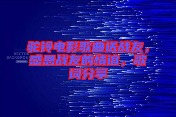 駝鈴電影歌曲送戰(zhàn)友，感恩戰(zhàn)友的情誼，歌詞分享