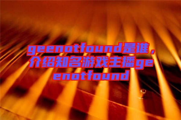 geenotfound是誰，介紹知名游戲主播geenotfound