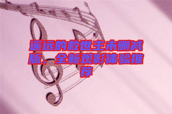 遙遠(yuǎn)的救世主未刪減版，全新觀影體驗(yàn)推薦