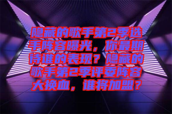 隱藏的歌手第2季選手陣容曝光，你最期待誰的表現(xiàn)？隱藏的歌手第2季評(píng)委陣容大換血，誰將加盟？