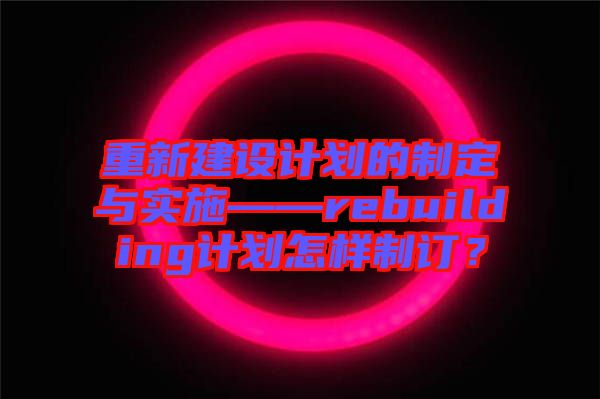 重新建設(shè)計(jì)劃的制定與實(shí)施——rebuilding計(jì)劃怎樣制訂？