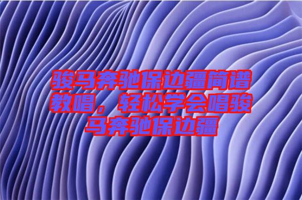 駿馬奔馳保邊疆簡(jiǎn)譜教唱，輕松學(xué)會(huì)唱駿馬奔馳保邊疆