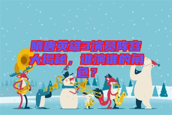隋唐英雄3演員陣容大揭秘，誰(shuí)演誰(shuí)的角色？