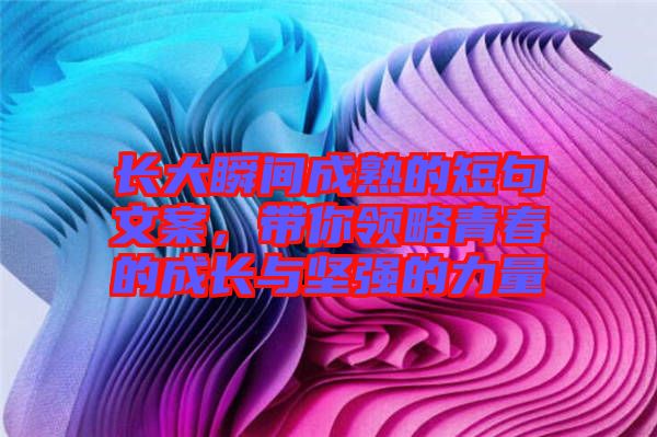 長(zhǎng)大瞬間成熟的短句文案，帶你領(lǐng)略青春的成長(zhǎng)與堅(jiān)強(qiáng)的力量