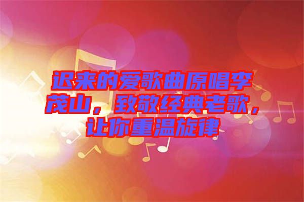 遲來的愛歌曲原唱李茂山，致敬經(jīng)典老歌，讓你重溫旋律