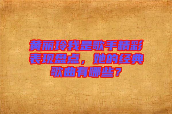黃麗玲我是歌手精彩表現(xiàn)盤點(diǎn)，她的經(jīng)典歌曲有哪些？