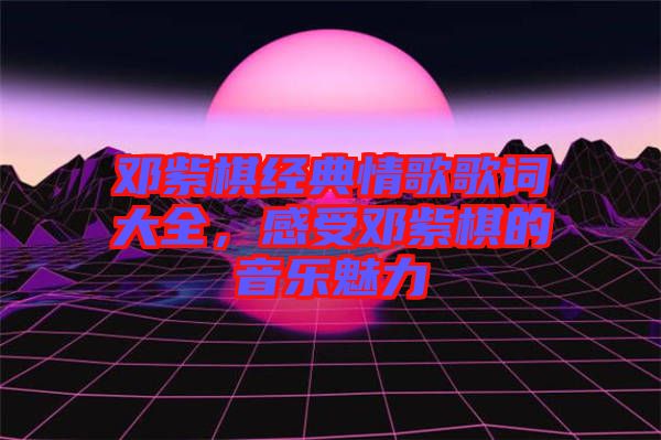 鄧紫棋經(jīng)典情歌歌詞大全，感受鄧紫棋的音樂魅力