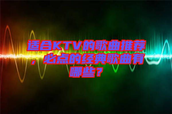 適合KTV的歌曲推薦，必點的經(jīng)典歌曲有哪些？