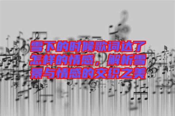 雪下的時(shí)候歌詞達(dá)了怎樣的情感，解析雪景與情感的交織之美