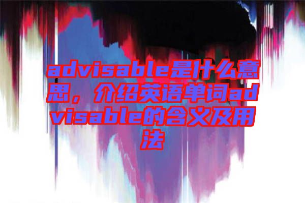 advisable是什么意思，介紹英語單詞advisable的含義及用法