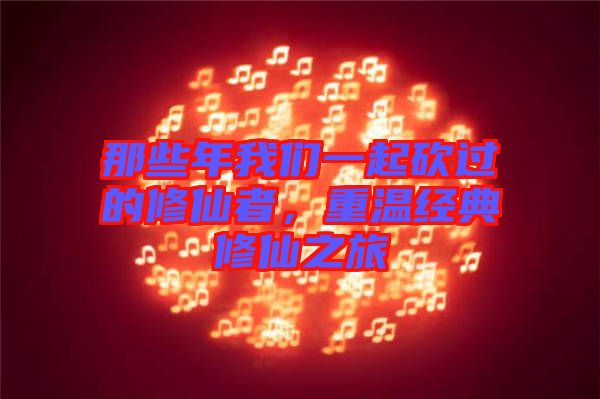 那些年我們一起砍過的修仙者，重溫經(jīng)典修仙之旅